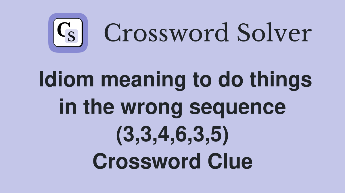 Idiom meaning to do things in the wrong sequence (3,3,4,6,3,5
